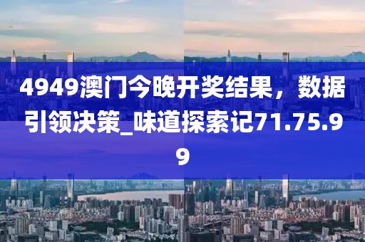 4949澳門今晚開獎結(jié)果，數(shù)據(jù)引領(lǐng)決策_(dá)味道探索記71.75.99