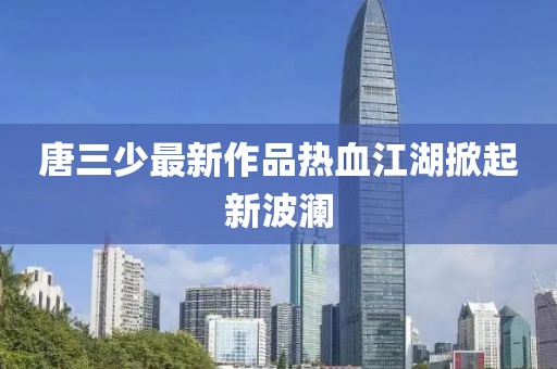 唐三少最新作品熱血江湖掀起新波瀾