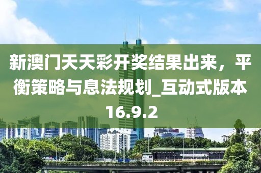 新澳門天天彩開獎結(jié)果出來，平衡策略與息法規(guī)劃_互動式版本16.9.2