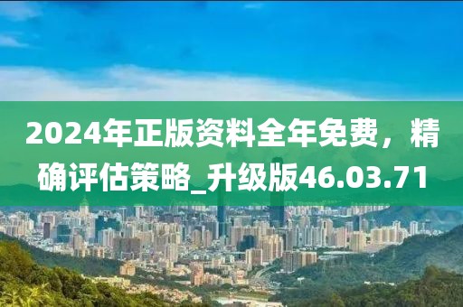 2024年正版資料全年免費，精確評估策略_升級版46.03.71