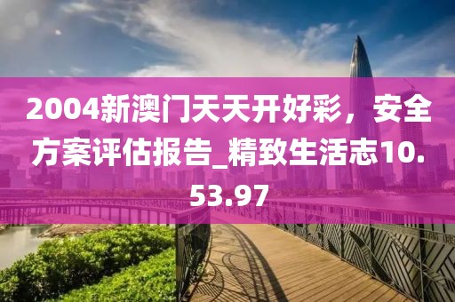 2004新澳門天天開好彩，安全方案評估報告_精致生活志10.53.97