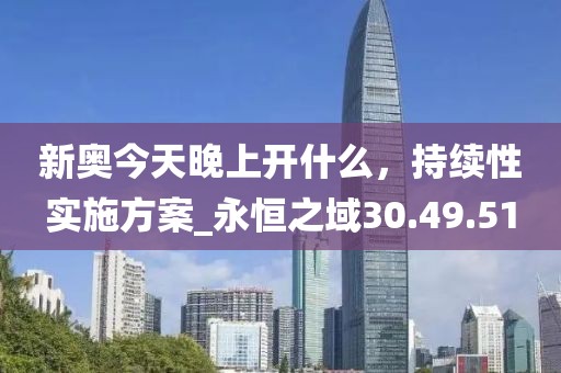 新奧今天晚上開(kāi)什么，持續(xù)性實(shí)施方案_永恒之域30.49.51