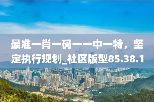 最準(zhǔn)一肖一碼一一中一特，堅(jiān)定執(zhí)行規(guī)劃_社區(qū)版型85.38.1