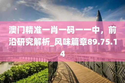 澳門精準(zhǔn)一肖一碼一一中，前沿研究解析_風(fēng)味篇章89.75.14