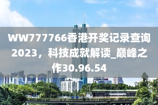 WW777766香港開獎記錄查詢2023，科技成就解讀_巔峰之作30.96.54