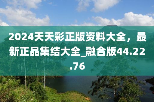 2024天天彩正版資料大全，最新正品集結(jié)大全_融合版44.22.76