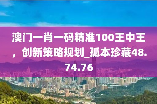 澳門一肖一碼精準100王中王，創(chuàng)新策略規(guī)劃_孤本珍藏48.74.76