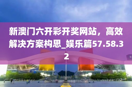 新澳門六開彩開獎網(wǎng)站，高效解決方案構(gòu)思_娛樂篇57.58.32