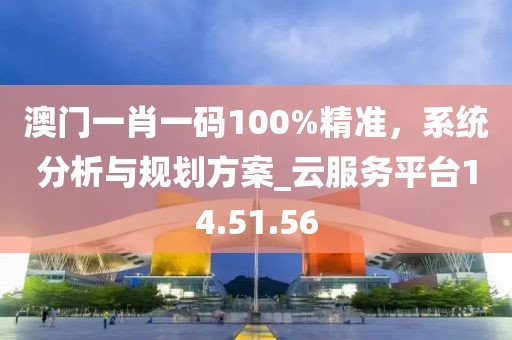 澳門一肖一碼100%精準(zhǔn)，系統(tǒng)分析與規(guī)劃方案_云服務(wù)平臺14.51.56