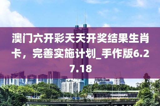 澳門六開彩天天開獎結果生肖卡，完善實施計劃_手作版6.27.18