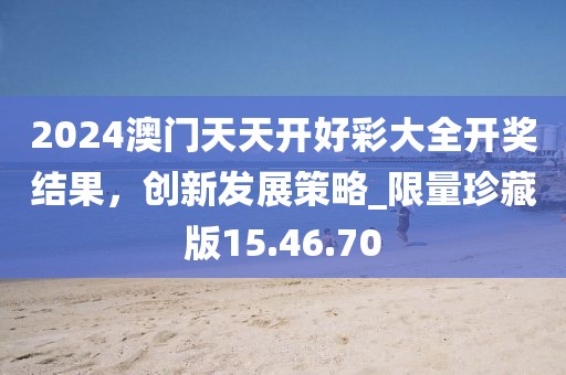 2024澳門天天開好彩大全開獎結(jié)果，創(chuàng)新發(fā)展策略_限量珍藏版15.46.70
