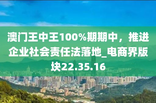 澳門王中王100%期期中，推進企業(yè)社會責任法落地_電商界版塊22.35.16