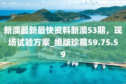 新澳最新最快資料新澳53期，現(xiàn)場試驗方案_絕版珍藏59.75.59