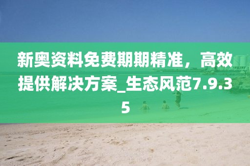 新奧資料免費期期精準，高效提供解決方案_生態(tài)風范7.9.35