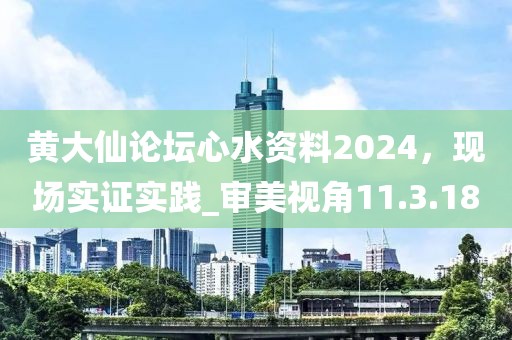 黃大仙論壇心水資料2024，現(xiàn)場(chǎng)實(shí)證實(shí)踐_審美視角11.3.18