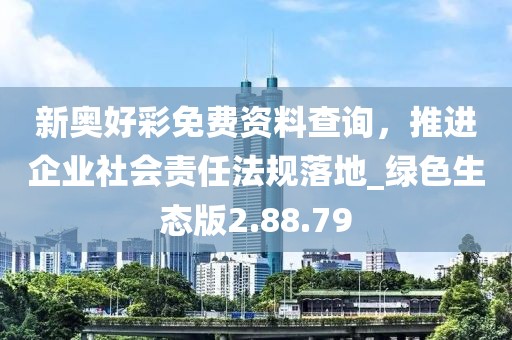 新奧好彩免費(fèi)資料查詢，推進(jìn)企業(yè)社會責(zé)任法規(guī)落地_綠色生態(tài)版2.88.79