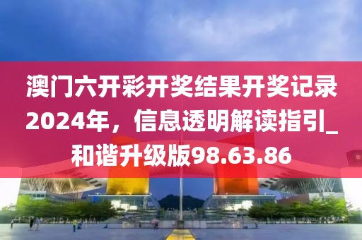 澳門六開彩開獎(jiǎng)結(jié)果開獎(jiǎng)記錄2024年，信息透明解讀指引_和諧升級(jí)版98.63.86