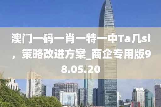 澳門一碼一肖一特一中Ta幾si，策略改進方案_商企專用版98.05.20