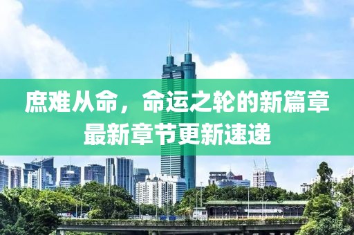 庶難從命，命運(yùn)之輪的新篇章最新章節(jié)更新速遞