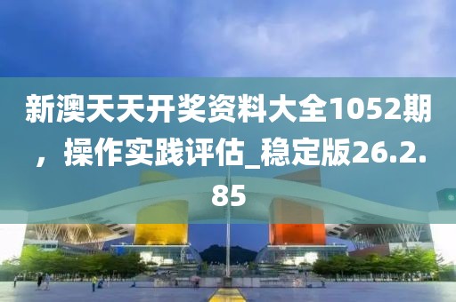新澳天天開獎(jiǎng)資料大全1052期，操作實(shí)踐評估_穩(wěn)定版26.2.85