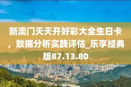 新澳門天天開好彩大全生日卡，數(shù)據(jù)分析實踐評估_樂享經(jīng)典版87.13.80