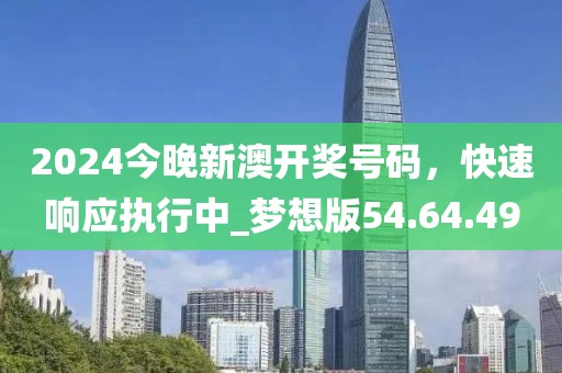 2024今晚新澳開獎號碼，快速響應執(zhí)行中_夢想版54.64.49