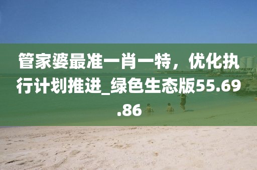 管家婆最準(zhǔn)一肖一特，優(yōu)化執(zhí)行計劃推進(jìn)_綠色生態(tài)版55.69.86