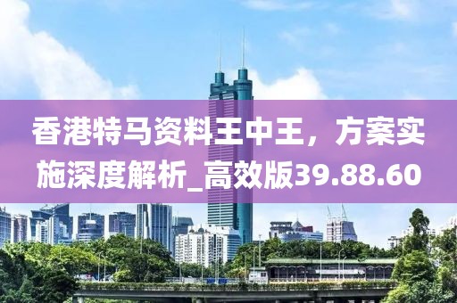 香港特馬資料王中王，方案實施深度解析_高效版39.88.60