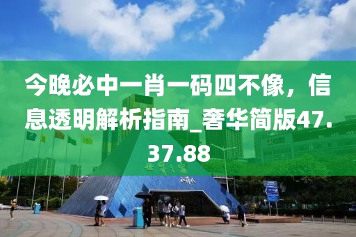 今晚必中一肖一碼四不像，信息透明解析指南_奢華簡版47.37.88