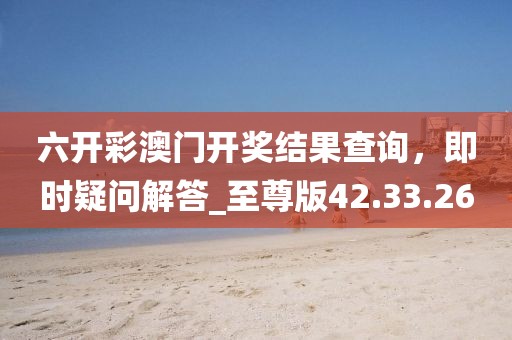 六開彩澳門開獎(jiǎng)結(jié)果查詢，即時(shí)疑問解答_至尊版42.33.26
