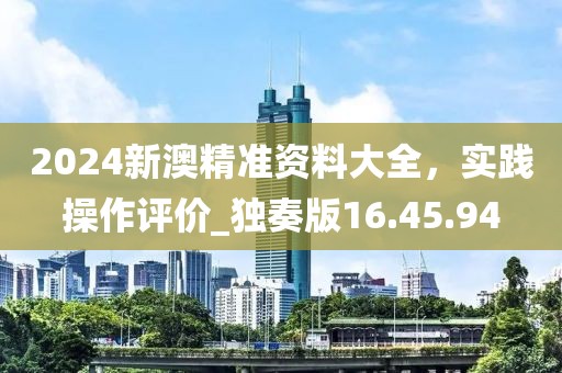 2024新澳精準(zhǔn)資料大全，實(shí)踐操作評(píng)價(jià)_獨(dú)奏版16.45.94
