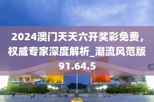 2024澳門天天六開獎彩免費(fèi)，權(quán)威專家深度解析_潮流風(fēng)范版91.64.5