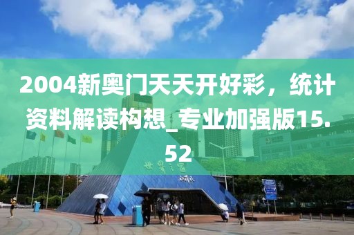 2004新奧門天天開好彩，統(tǒng)計(jì)資料解讀構(gòu)想_專業(yè)加強(qiáng)版15.52