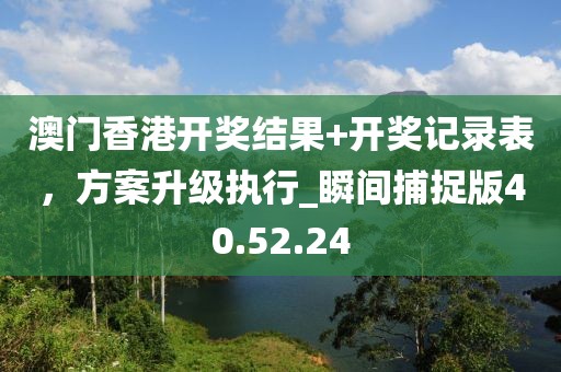 澳門香港開獎結(jié)果+開獎記錄表，方案升級執(zhí)行_瞬間捕捉版40.52.24