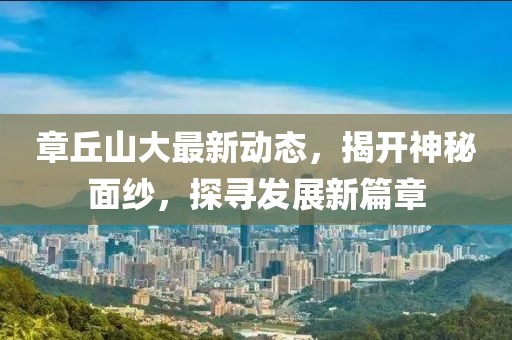 章丘山大最新動(dòng)態(tài)，揭開神秘面紗，探尋發(fā)展新篇章