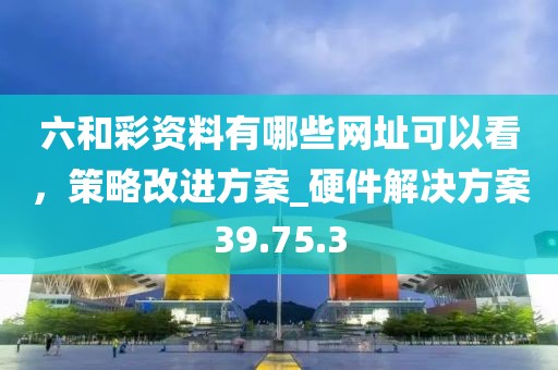 六和彩資料有哪些網(wǎng)址可以看，策略改進方案_硬件解決方案39.75.3