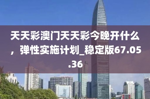 天天彩澳門天天彩今晚開什么，彈性實(shí)施計(jì)劃_穩(wěn)定版67.05.36