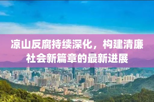 涼山反腐持續(xù)深化，構(gòu)建清廉社會(huì)新篇章的最新進(jìn)展