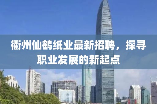 衢州仙鶴紙業(yè)最新招聘，探尋職業(yè)發(fā)展的新起點(diǎn)