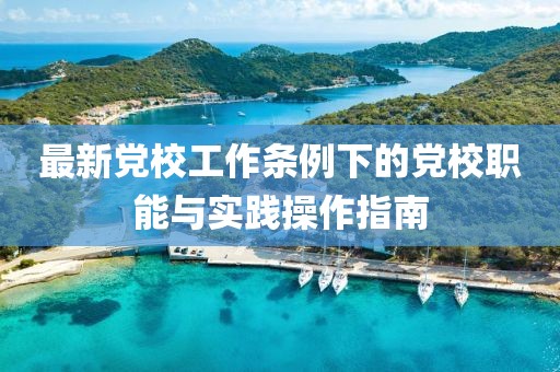 最新黨校工作條例下的黨校職能與實(shí)踐操作指南