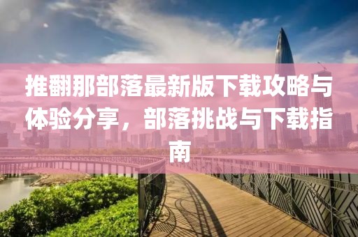 推翻那部落最新版下載攻略與體驗(yàn)分享，部落挑戰(zhàn)與下載指南