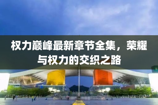 權(quán)力巔峰最新章節(jié)全集，榮耀與權(quán)力的交織之路
