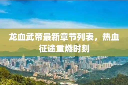 龍血武帝最新章節(jié)列表，熱血征途重燃時(shí)刻