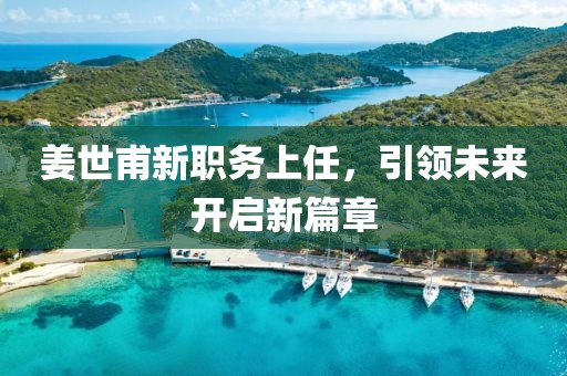姜世甫新職務(wù)上任，引領(lǐng)未來開啟新篇章