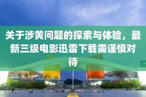 關于涉黃問題的探索與體驗，最新三級電影迅雷下載需謹慎對待