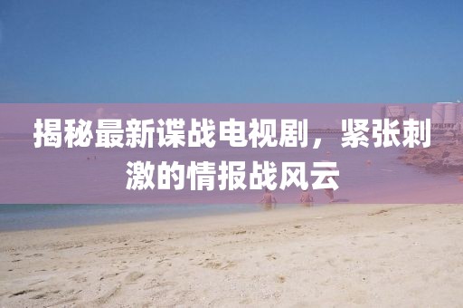 揭秘最新諜戰(zhàn)電視劇，緊張刺激的情報戰(zhàn)風(fēng)云