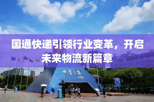 國通快遞引領(lǐng)行業(yè)變革，開啟未來物流新篇章