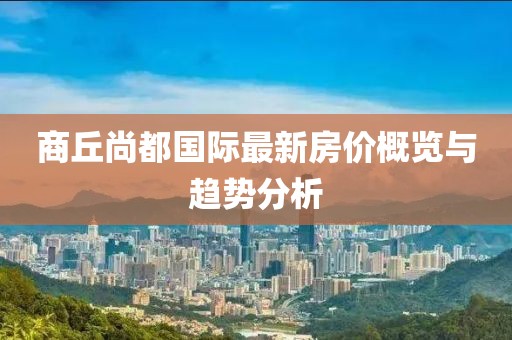 商丘尚都國際最新房價(jià)概覽與趨勢分析