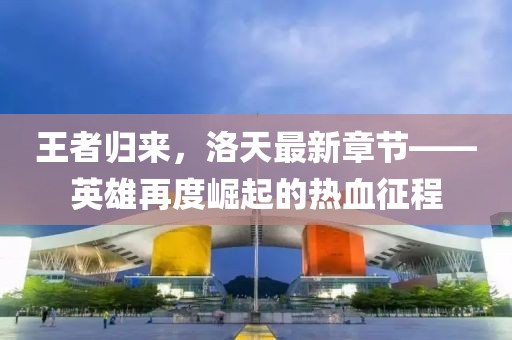 王者歸來(lái)，洛天最新章節(jié)——英雄再度崛起的熱血征程
