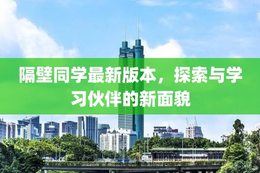 隔壁同學(xué)最新版本，探索與學(xué)習(xí)伙伴的新面貌